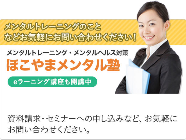 メンタルトレーニング・メンタルヘルス対策 ほこやまメンタル塾 eラーニング講座も開催中　資料請求・セミナーへの申し込みなどお気軽にお問い合わせください。 メンタルトレーニングのことなどお気軽にお問い合わせください！