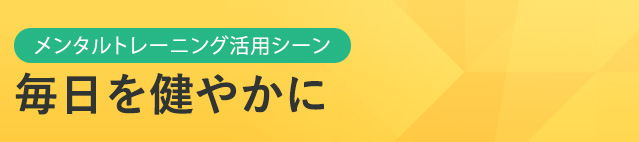 メンタルトレーニング活用シーン　毎日を健やかに